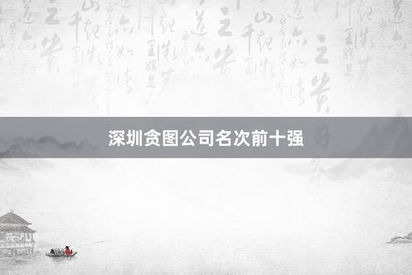 深圳贪图公司名次前十强